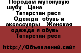 Породам мутонувую шубу › Цена ­ 3000-7000 - Татарстан респ. Одежда, обувь и аксессуары » Женская одежда и обувь   . Татарстан респ.